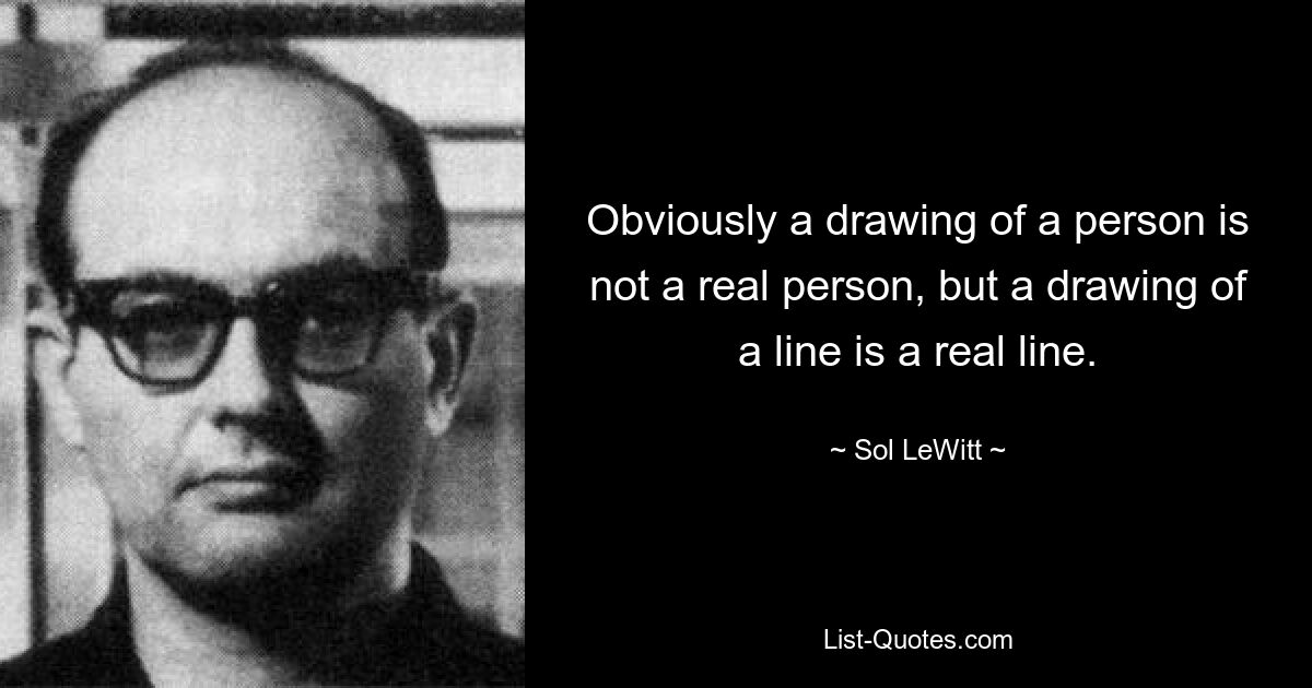 Obviously a drawing of a person is not a real person, but a drawing of a line is a real line. — © Sol LeWitt