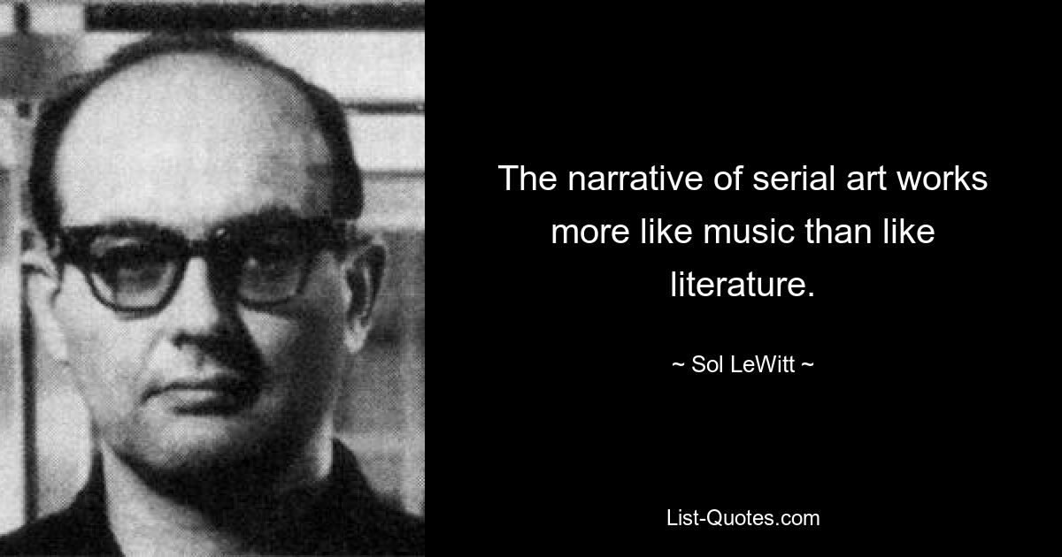 The narrative of serial art works more like music than like literature. — © Sol LeWitt