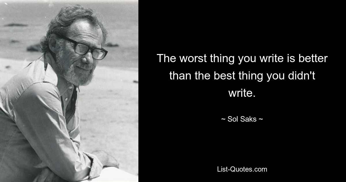 The worst thing you write is better than the best thing you didn't write. — © Sol Saks