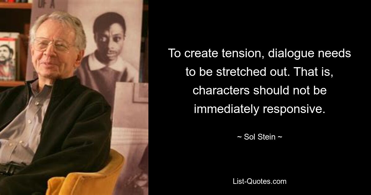 To create tension, dialogue needs to be stretched out. That is, characters should not be immediately responsive. — © Sol Stein