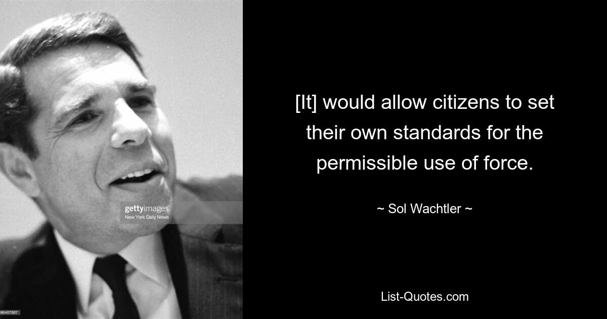 [It] would allow citizens to set their own standards for the permissible use of force. — © Sol Wachtler