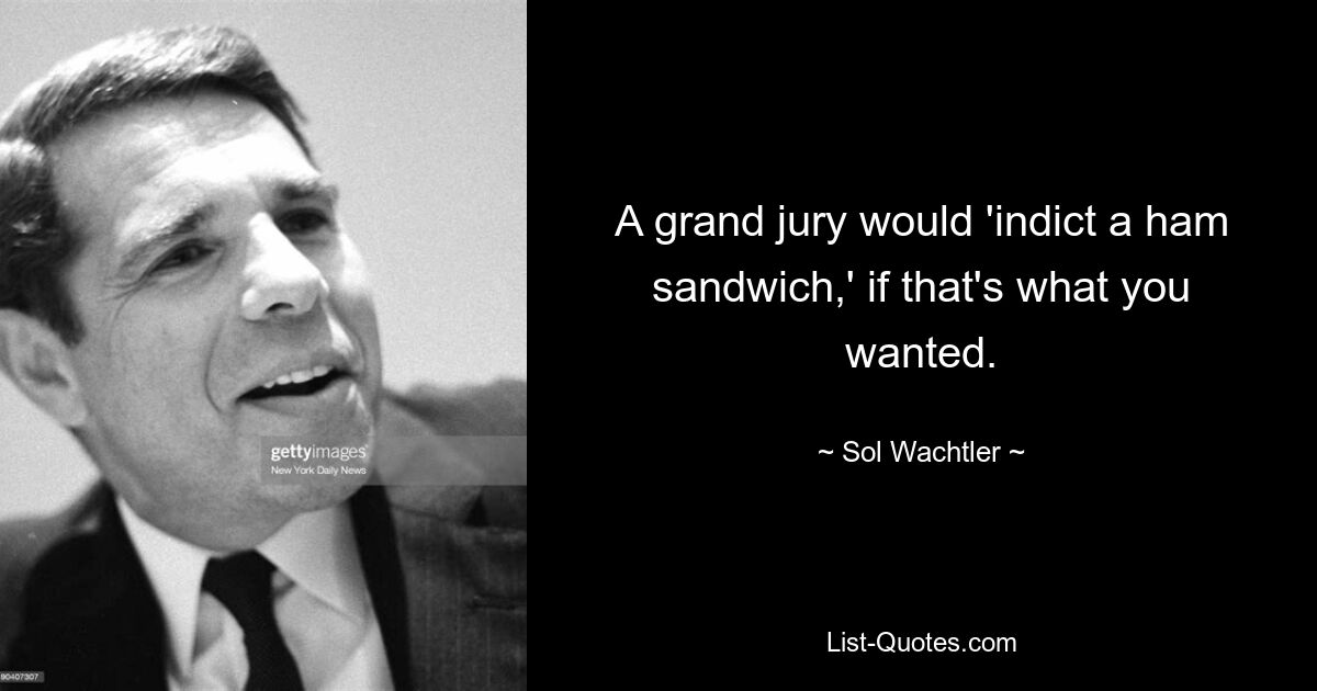 A grand jury would 'indict a ham sandwich,' if that's what you wanted. — © Sol Wachtler