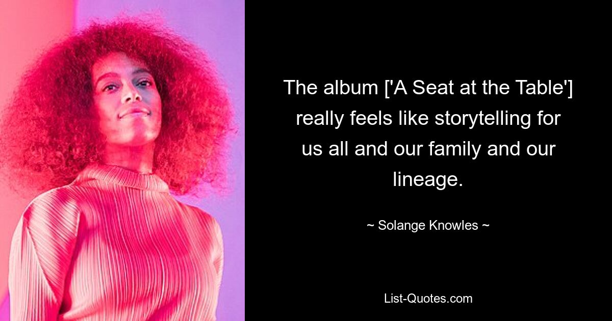 The album ['A Seat at the Table'] really feels like storytelling for us all and our family and our lineage. — © Solange Knowles