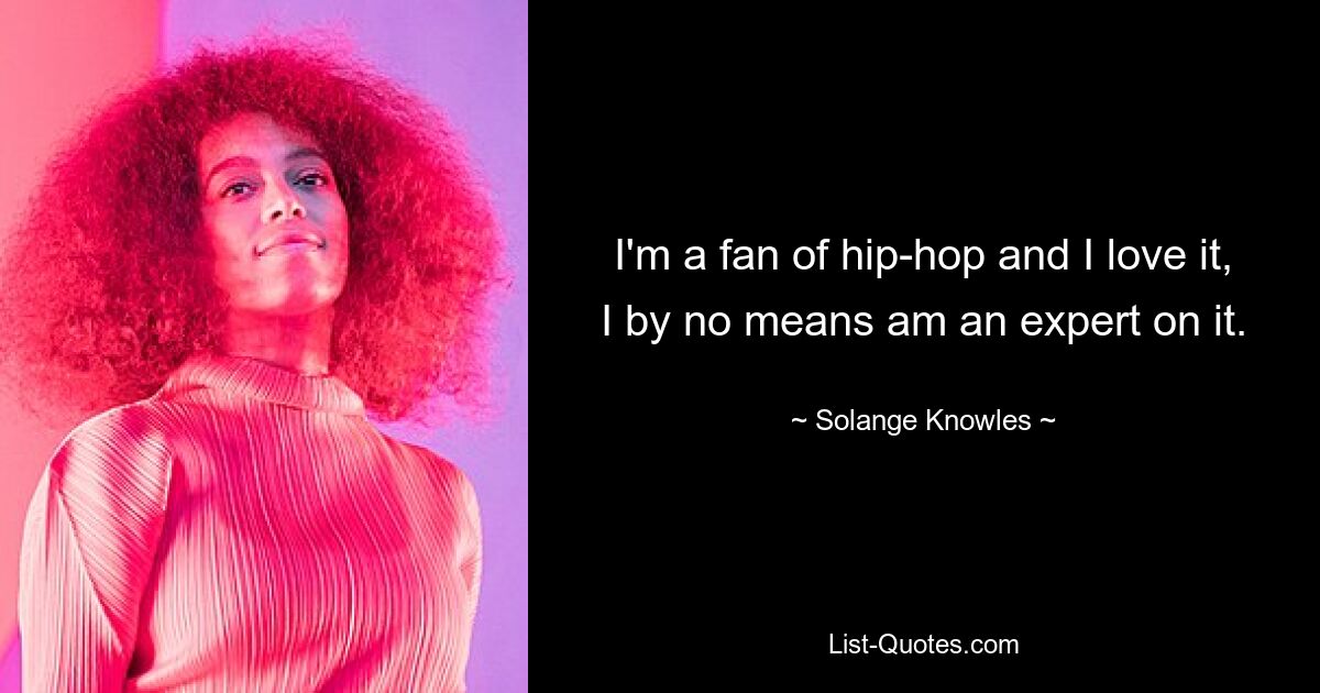 I'm a fan of hip-hop and I love it, I by no means am an expert on it. — © Solange Knowles