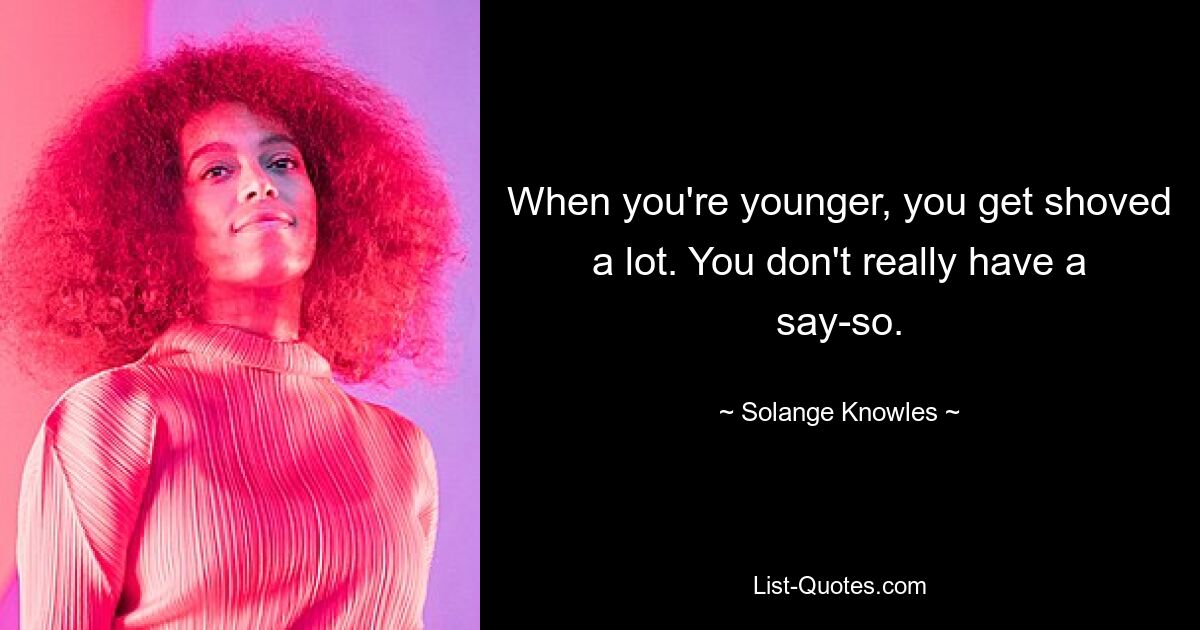 When you're younger, you get shoved a lot. You don't really have a say-so. — © Solange Knowles