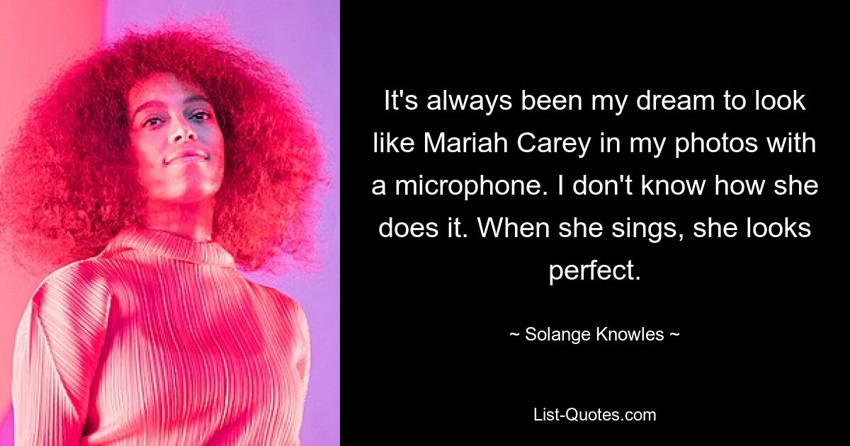 It's always been my dream to look like Mariah Carey in my photos with a microphone. I don't know how she does it. When she sings, she looks perfect. — © Solange Knowles