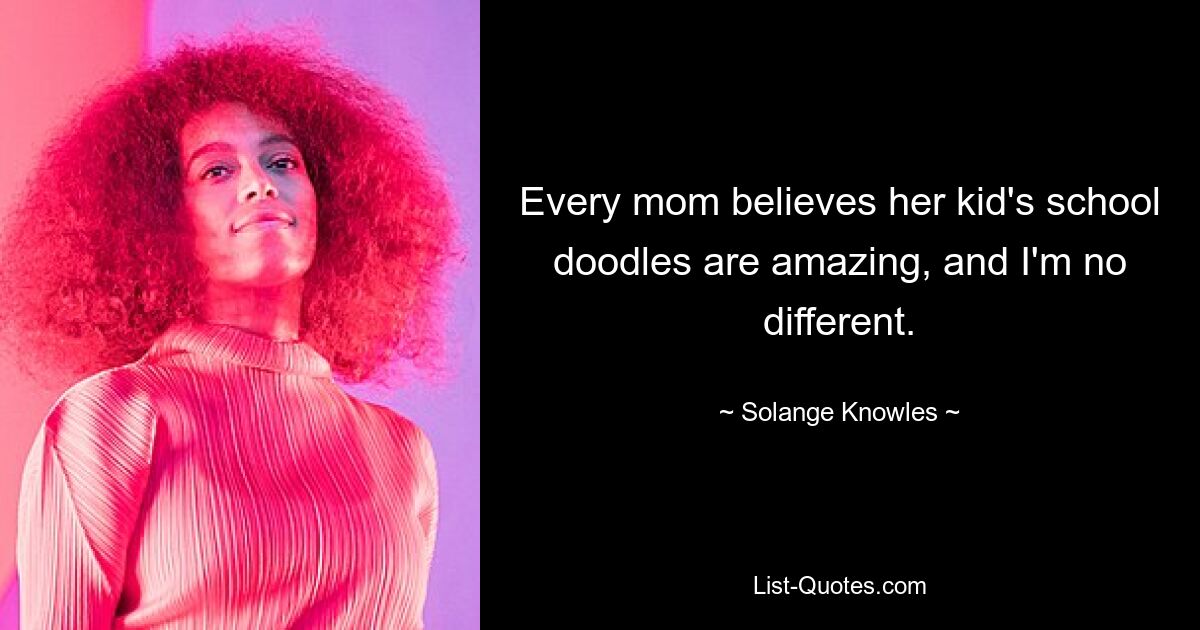 Every mom believes her kid's school doodles are amazing, and I'm no different. — © Solange Knowles