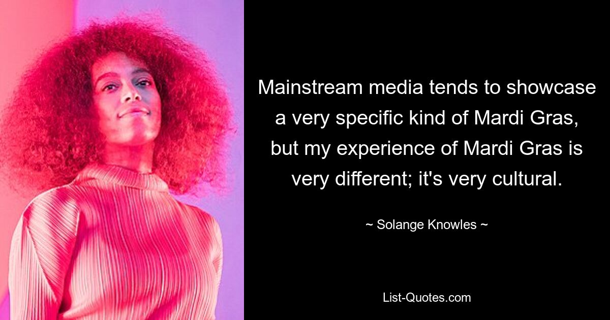 Mainstream media tends to showcase a very specific kind of Mardi Gras, but my experience of Mardi Gras is very different; it's very cultural. — © Solange Knowles