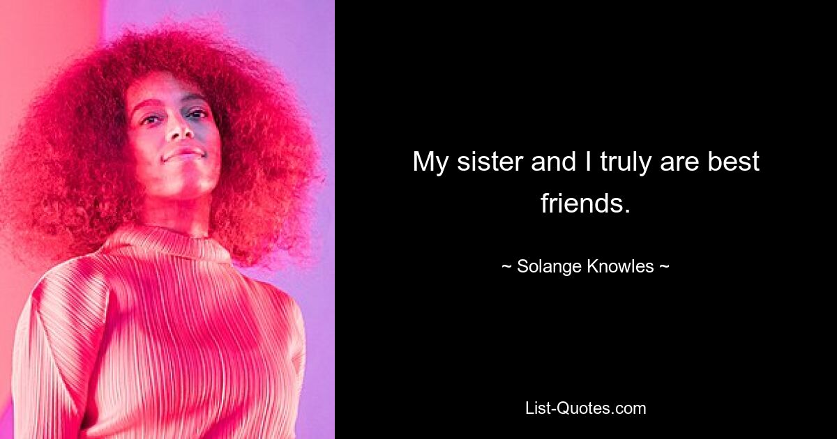 My sister and I truly are best friends. — © Solange Knowles