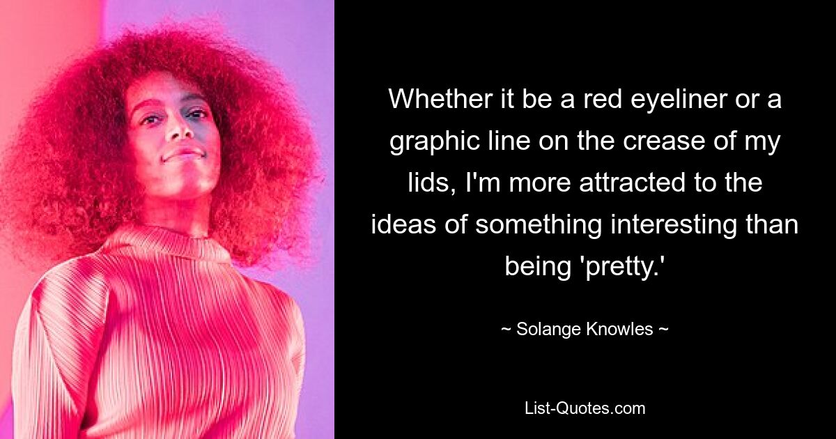 Whether it be a red eyeliner or a graphic line on the crease of my lids, I'm more attracted to the ideas of something interesting than being 'pretty.' — © Solange Knowles