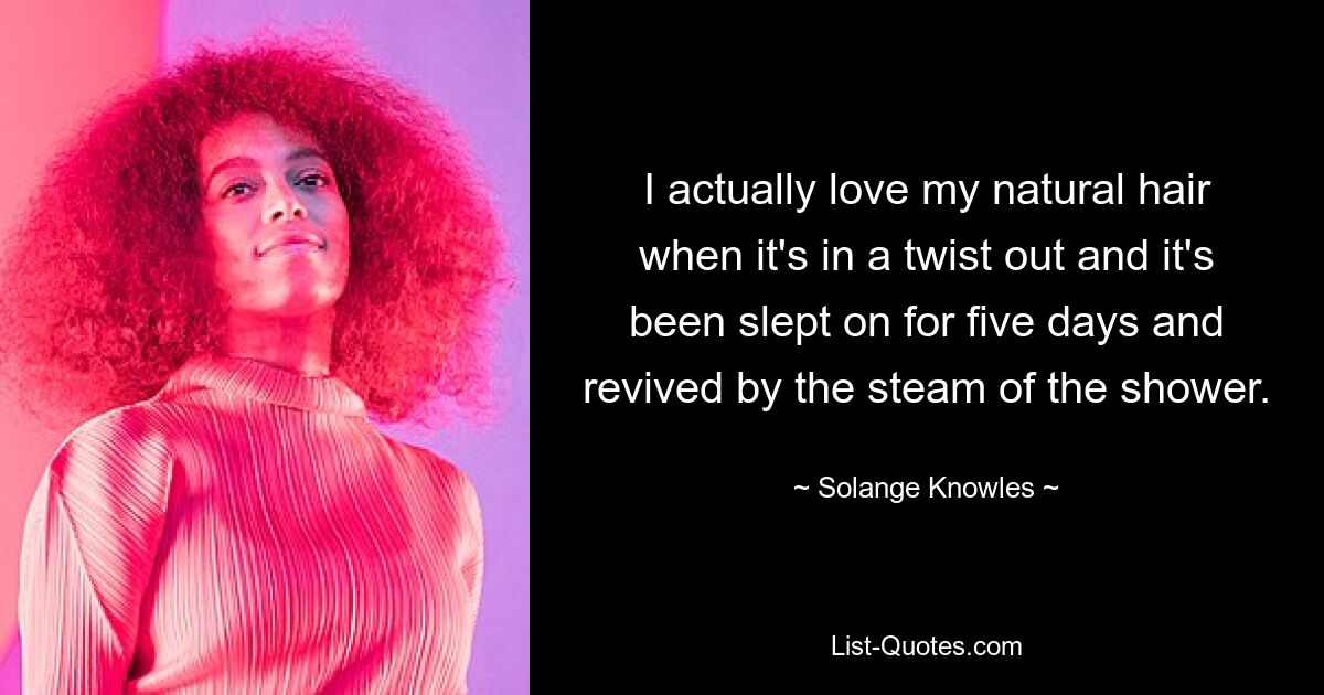 I actually love my natural hair when it's in a twist out and it's been slept on for five days and revived by the steam of the shower. — © Solange Knowles