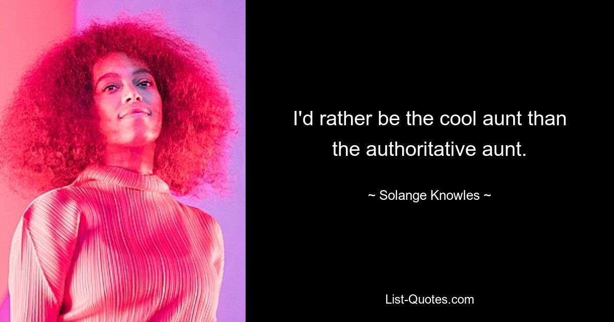 I'd rather be the cool aunt than the authoritative aunt. — © Solange Knowles