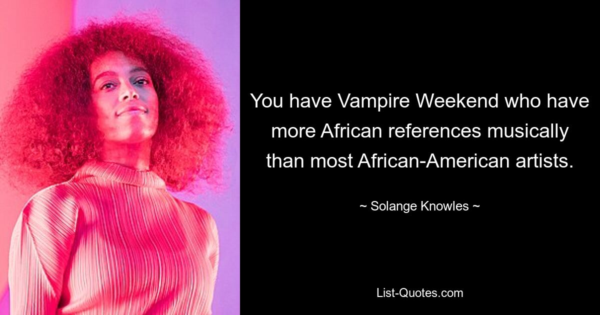 You have Vampire Weekend who have more African references musically than most African-American artists. — © Solange Knowles