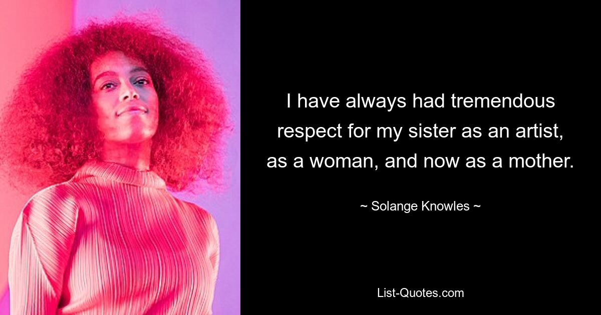 I have always had tremendous respect for my sister as an artist, as a woman, and now as a mother. — © Solange Knowles