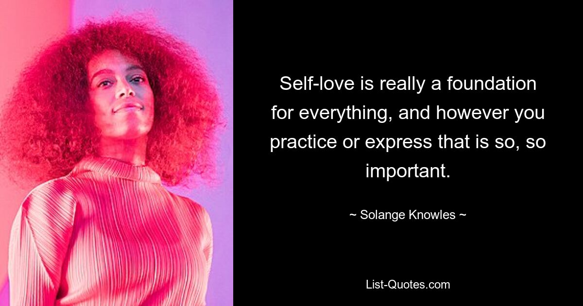 Self-love is really a foundation for everything, and however you practice or express that is so, so important. — © Solange Knowles