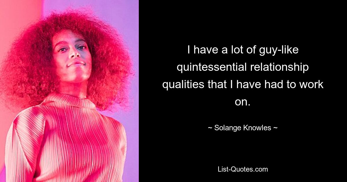 I have a lot of guy-like quintessential relationship qualities that I have had to work on. — © Solange Knowles