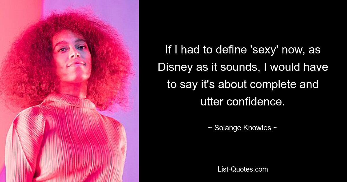 If I had to define 'sexy' now, as Disney as it sounds, I would have to say it's about complete and utter confidence. — © Solange Knowles