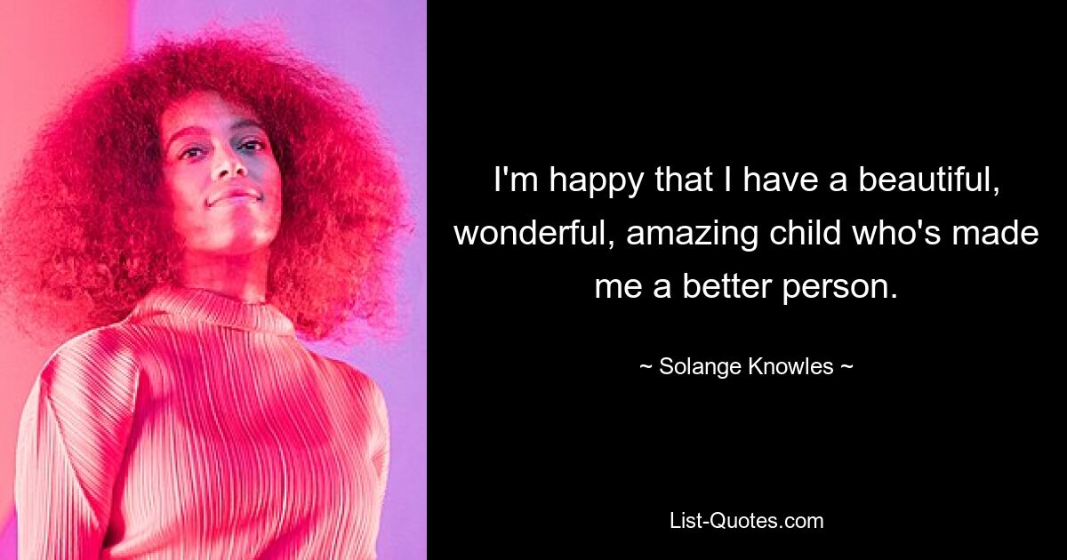 I'm happy that I have a beautiful, wonderful, amazing child who's made me a better person. — © Solange Knowles