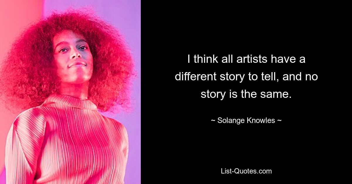 I think all artists have a different story to tell, and no story is the same. — © Solange Knowles