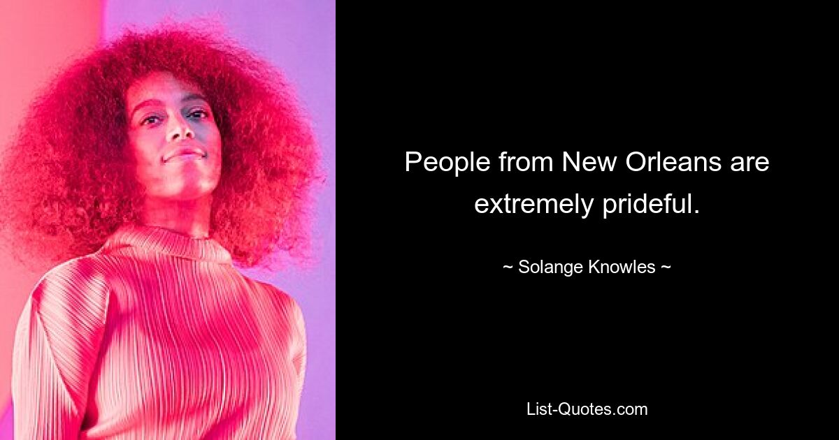 People from New Orleans are extremely prideful. — © Solange Knowles