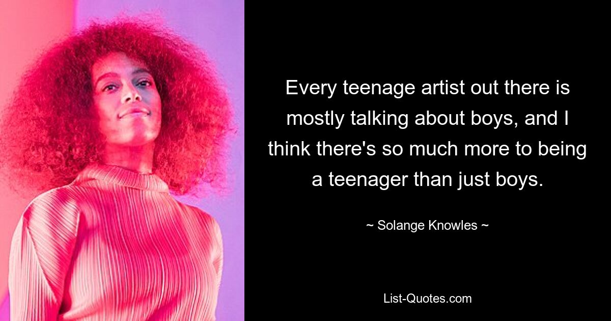 Every teenage artist out there is mostly talking about boys, and I think there's so much more to being a teenager than just boys. — © Solange Knowles