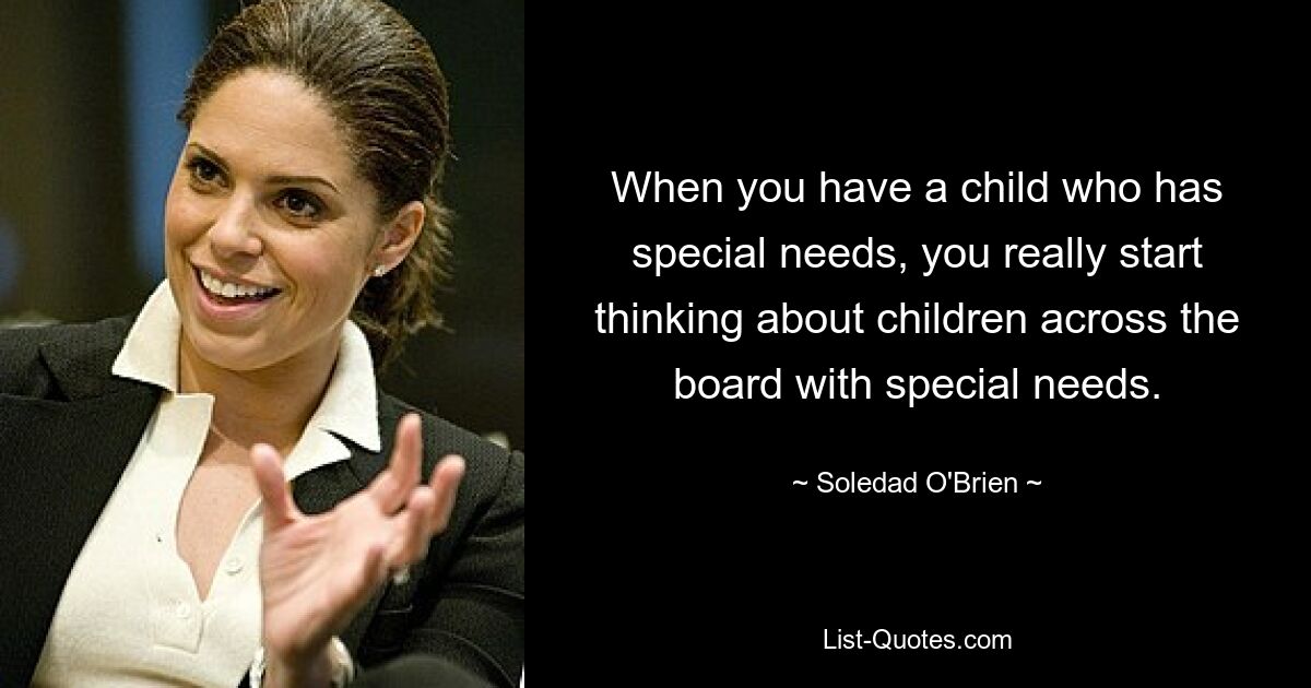 When you have a child who has special needs, you really start thinking about children across the board with special needs. — © Soledad O'Brien