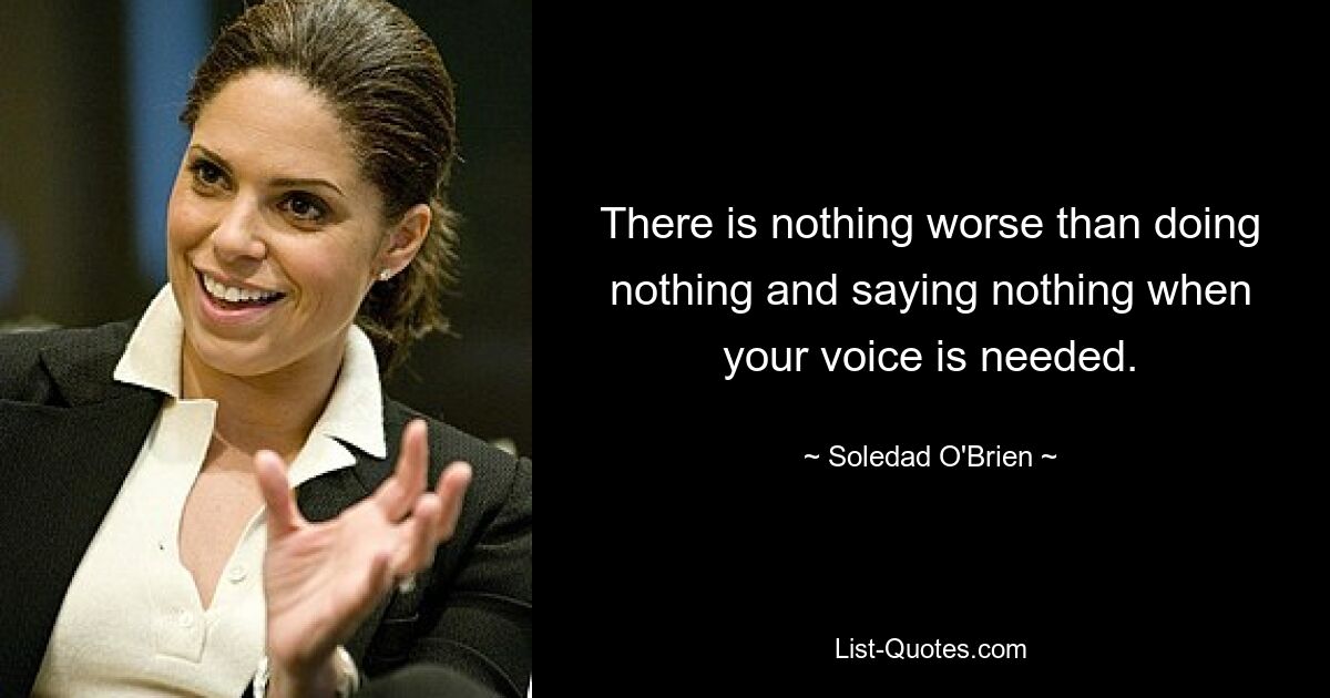 There is nothing worse than doing nothing and saying nothing when your voice is needed. — © Soledad O'Brien