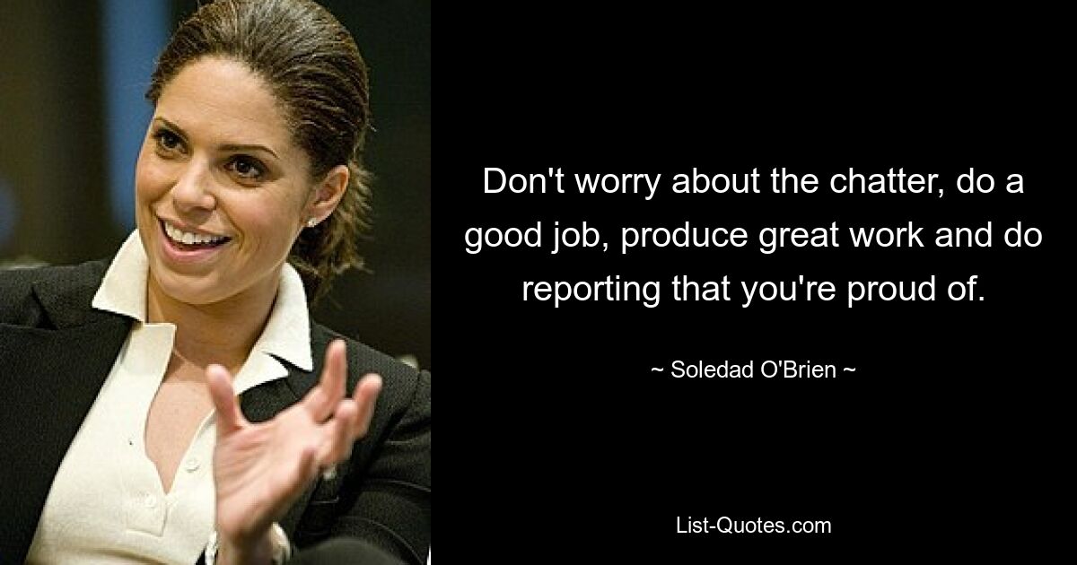 Don't worry about the chatter, do a good job, produce great work and do reporting that you're proud of. — © Soledad O'Brien