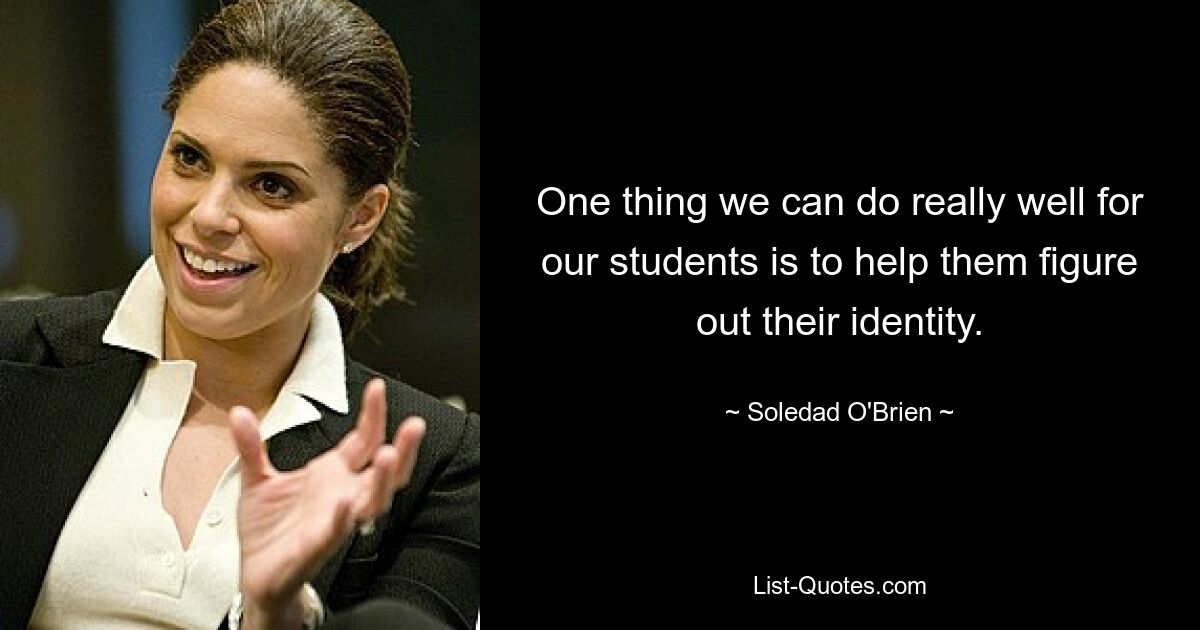 One thing we can do really well for our students is to help them figure out their identity. — © Soledad O'Brien