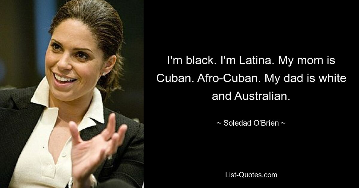 I'm black. I'm Latina. My mom is Cuban. Afro-Cuban. My dad is white and Australian. — © Soledad O'Brien