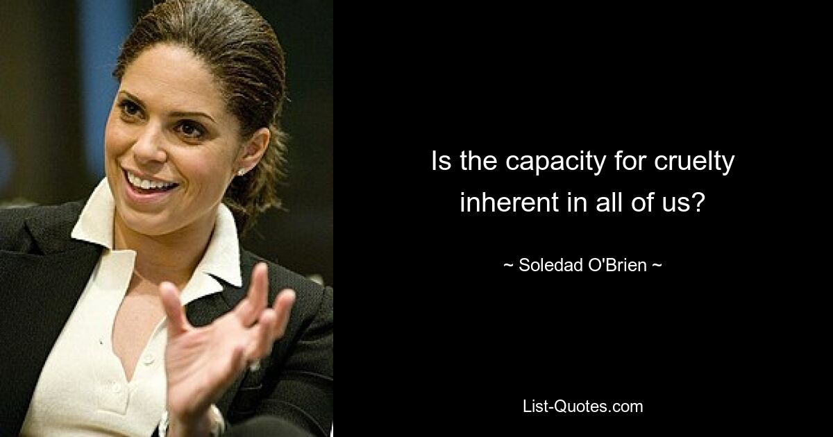 Is the capacity for cruelty inherent in all of us? — © Soledad O'Brien