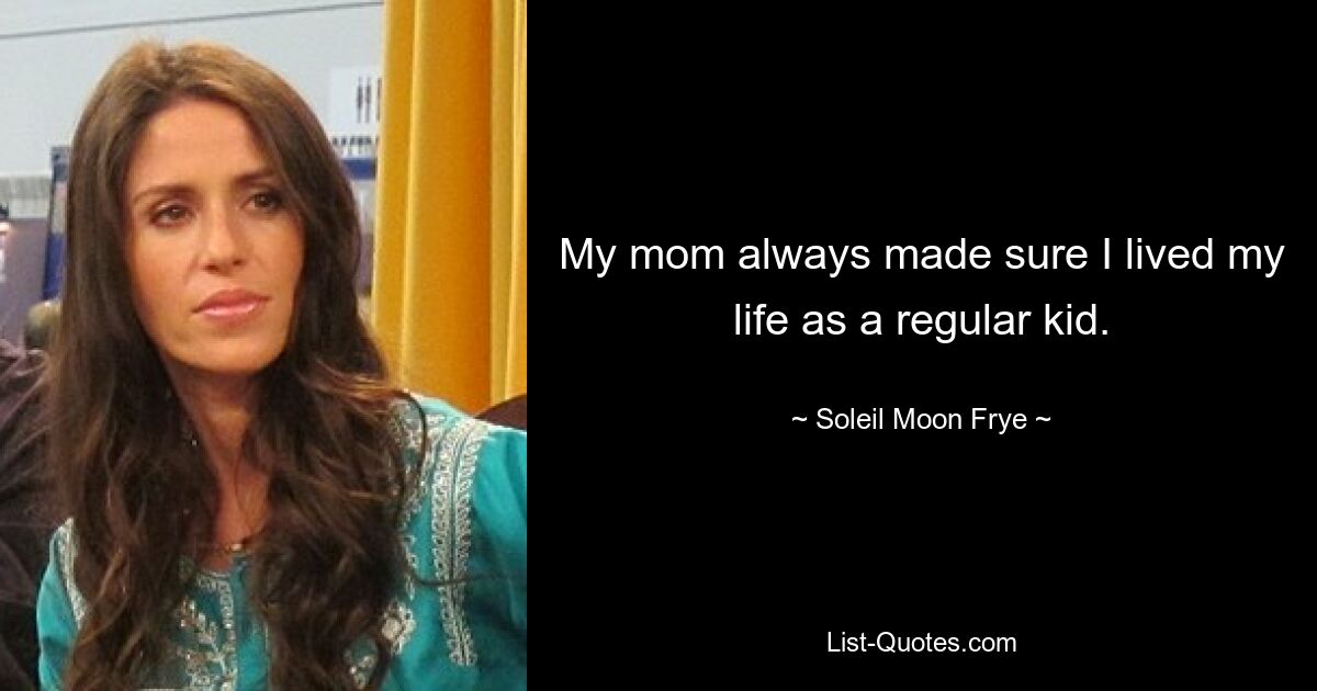 My mom always made sure I lived my life as a regular kid. — © Soleil Moon Frye