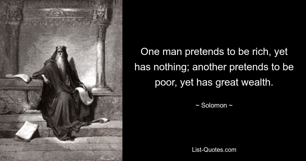 One man pretends to be rich, yet has nothing; another pretends to be poor, yet has great wealth. — © Solomon