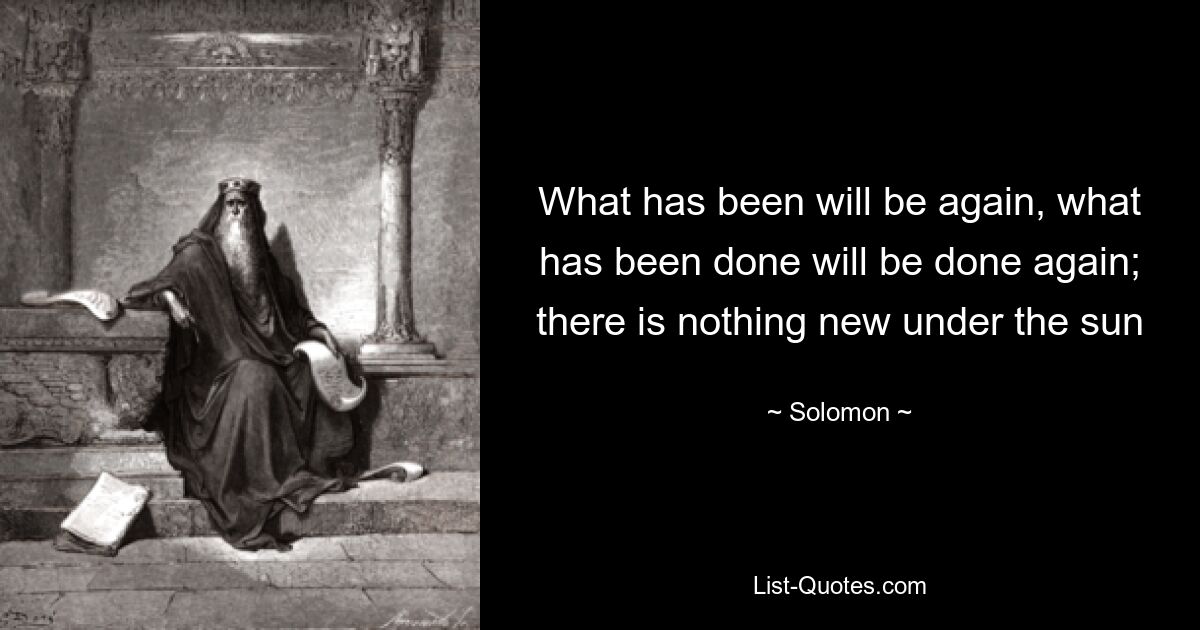 What has been will be again, what has been done will be done again; there is nothing new under the sun — © Solomon