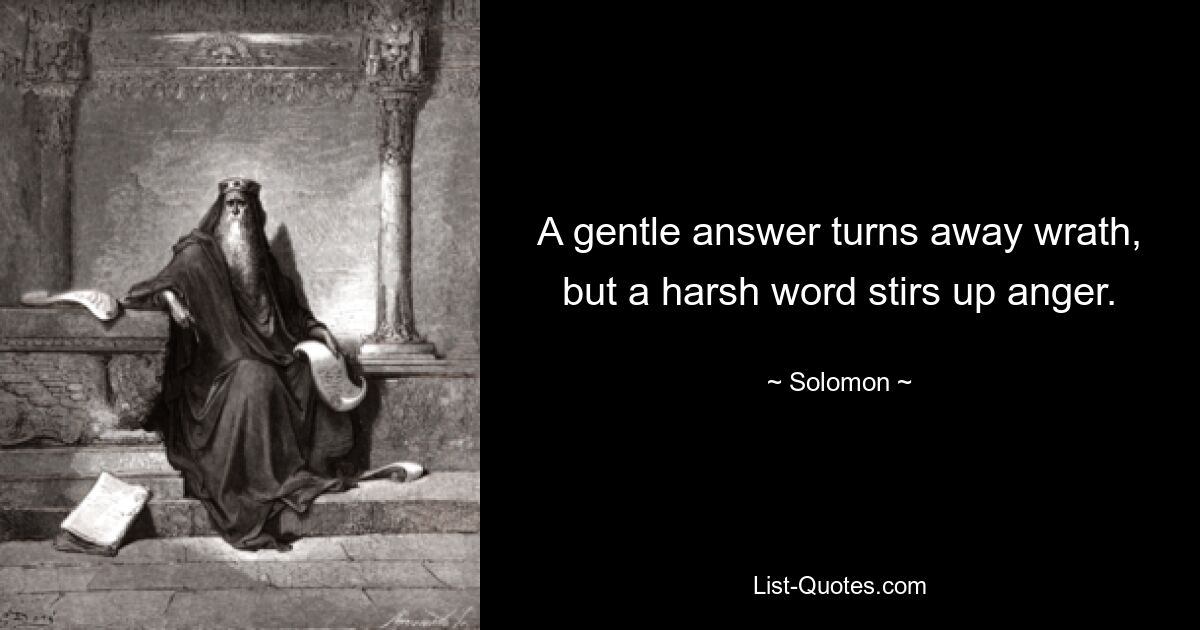 A gentle answer turns away wrath, but a harsh word stirs up anger. — © Solomon