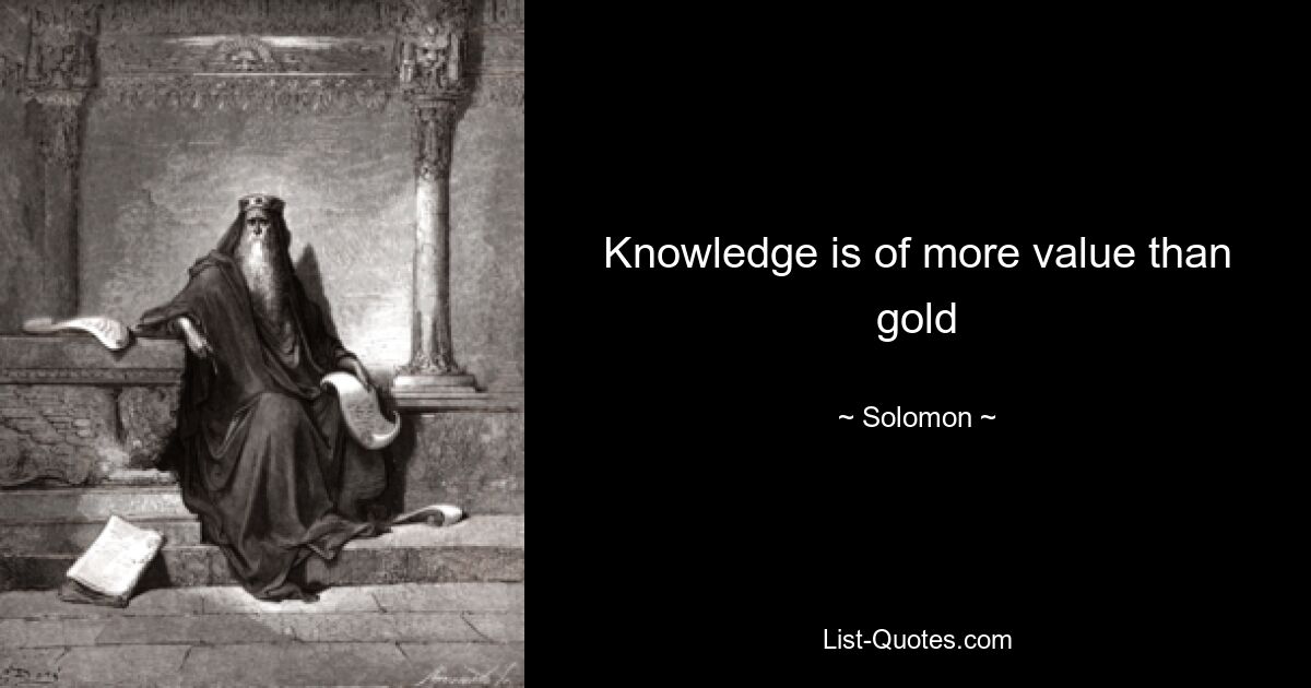 Knowledge is of more value than gold — © Solomon