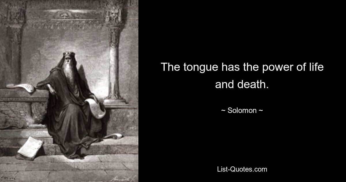 The tongue has the power of life and death. — © Solomon