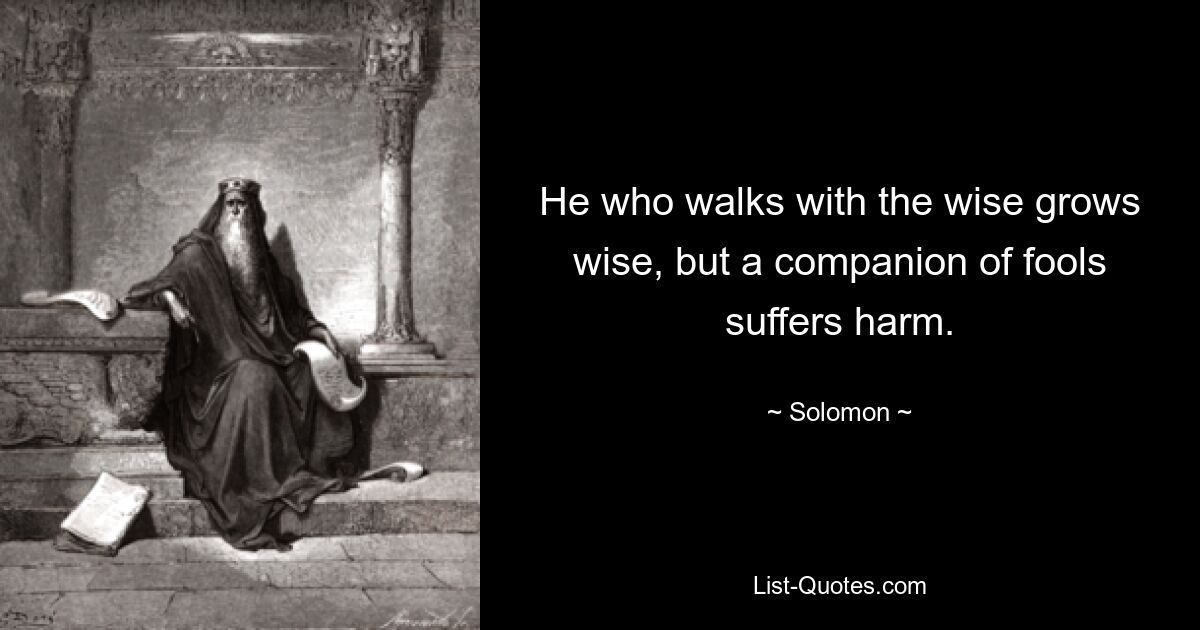 He who walks with the wise grows wise, but a companion of fools suffers harm. — © Solomon