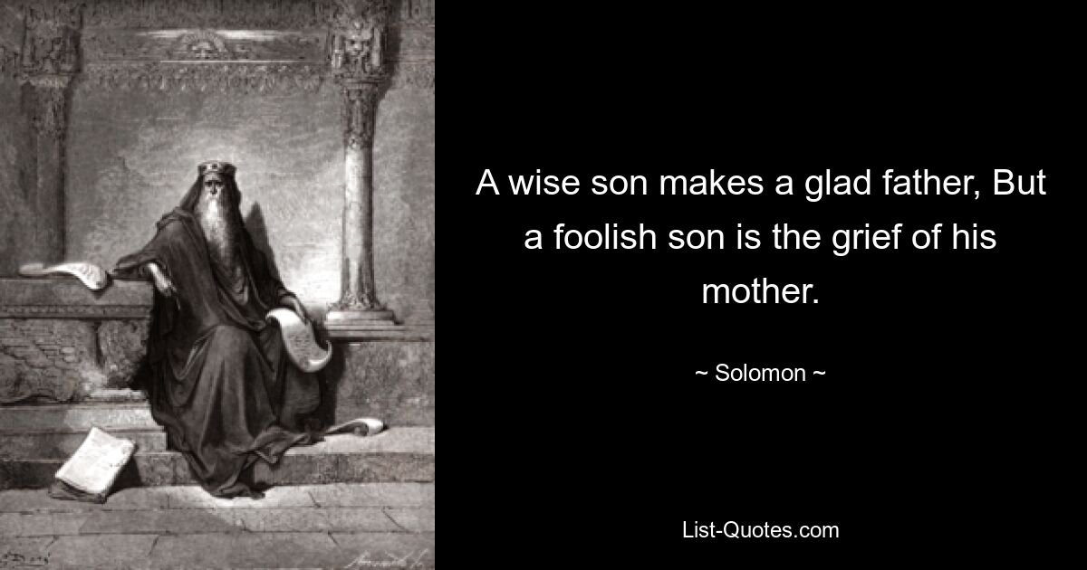 Ein weiser Sohn macht einen glücklichen Vater, aber ein törichter Sohn ist der Kummer seiner Mutter. — © Solomon 