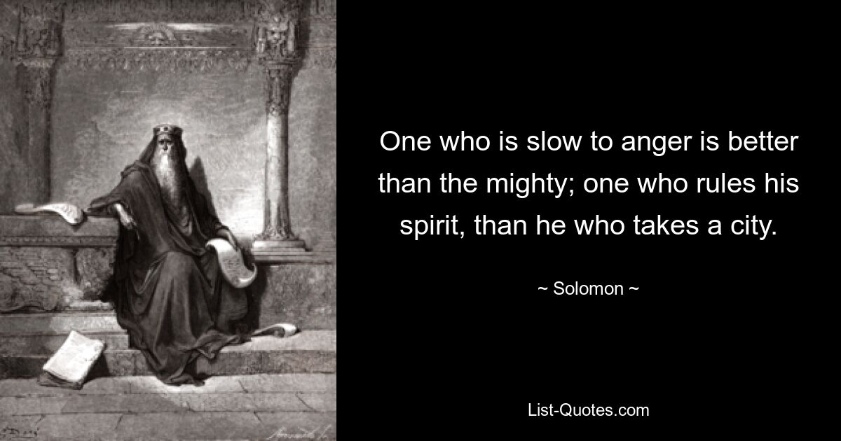 One who is slow to anger is better than the mighty; one who rules his spirit, than he who takes a city. — © Solomon