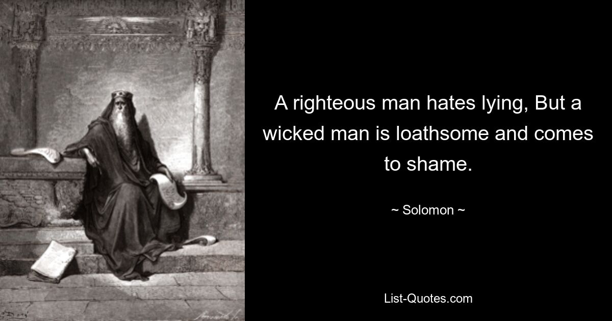 A righteous man hates lying, But a wicked man is loathsome and comes to shame. — © Solomon