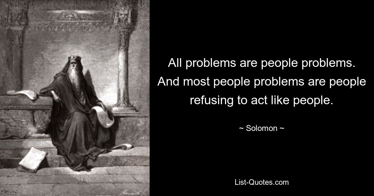 All problems are people problems. And most people problems are people refusing to act like people. — © Solomon