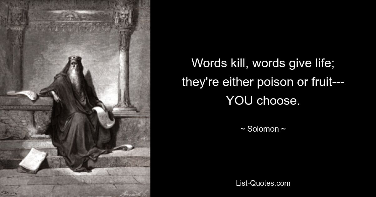 Words kill, words give life; they're either poison or fruit--- YOU choose. — © Solomon