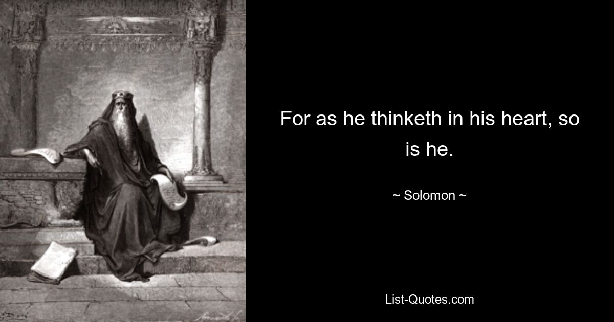 For as he thinketh in his heart, so is he. — © Solomon