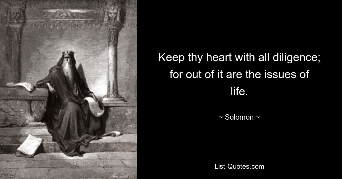 Keep thy heart with all diligence; for out of it are the issues of life. — © Solomon