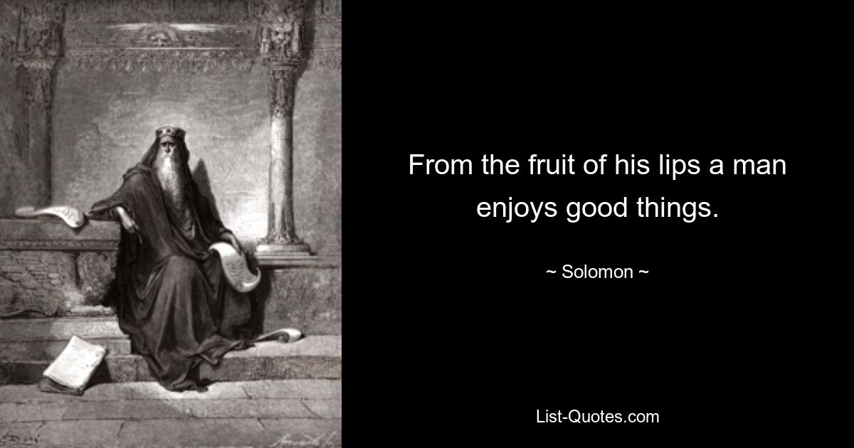 From the fruit of his lips a man enjoys good things. — © Solomon