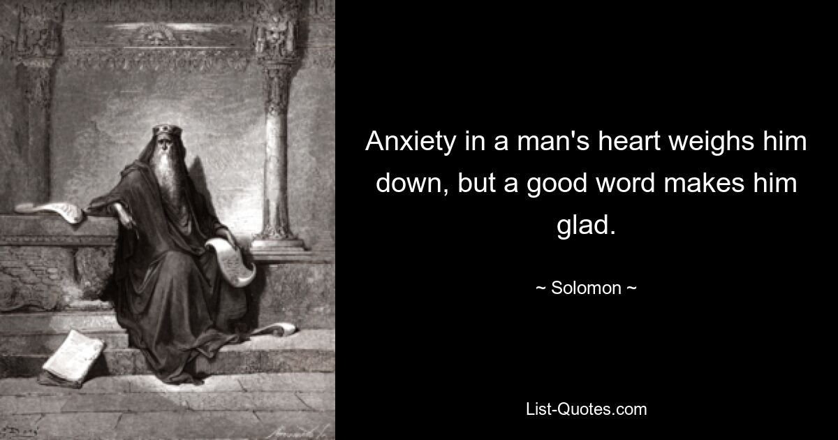 Anxiety in a man's heart weighs him down, but a good word makes him glad. — © Solomon