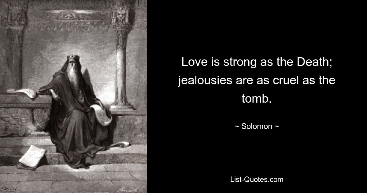 Love is strong as the Death; jealousies are as cruel as the tomb. — © Solomon