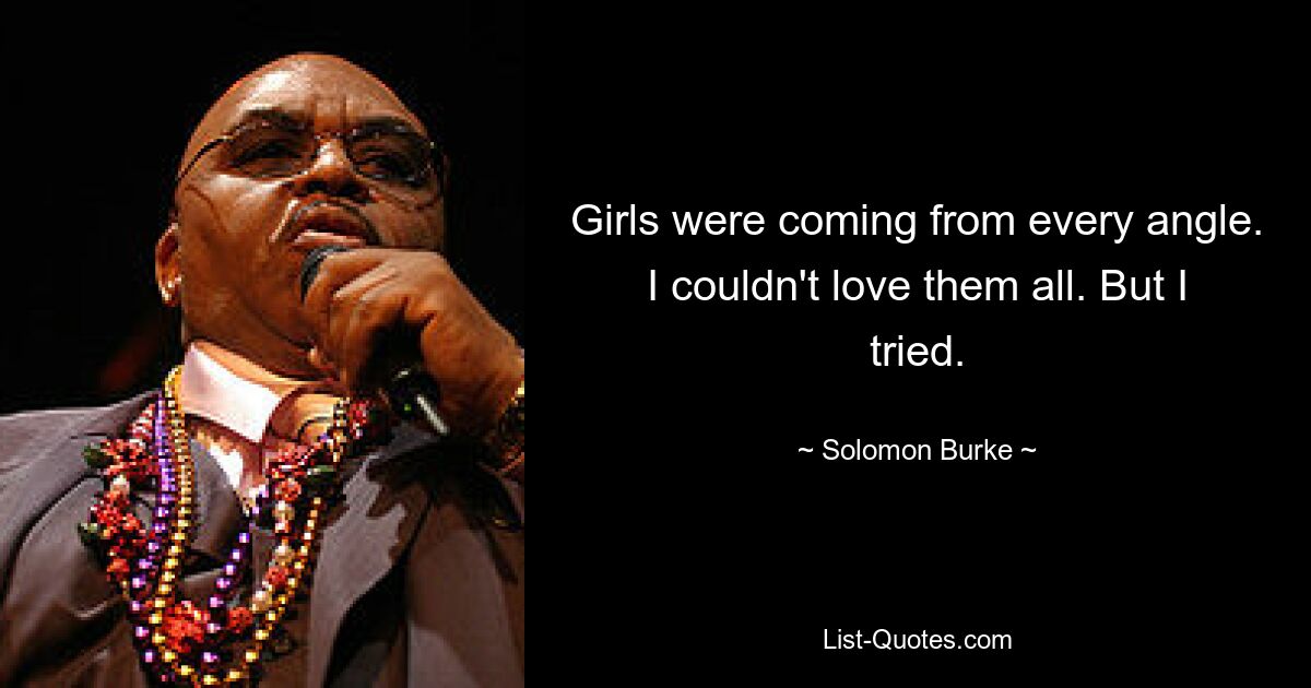 Girls were coming from every angle. I couldn't love them all. But I tried. — © Solomon Burke