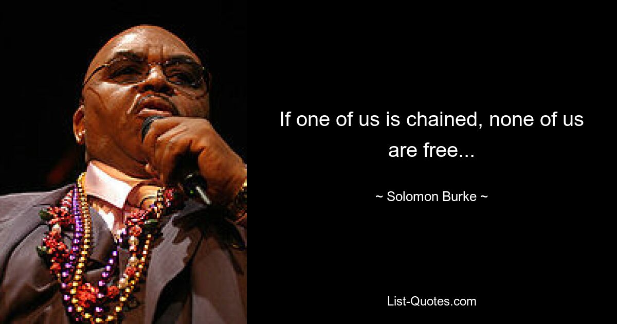 If one of us is chained, none of us are free... — © Solomon Burke